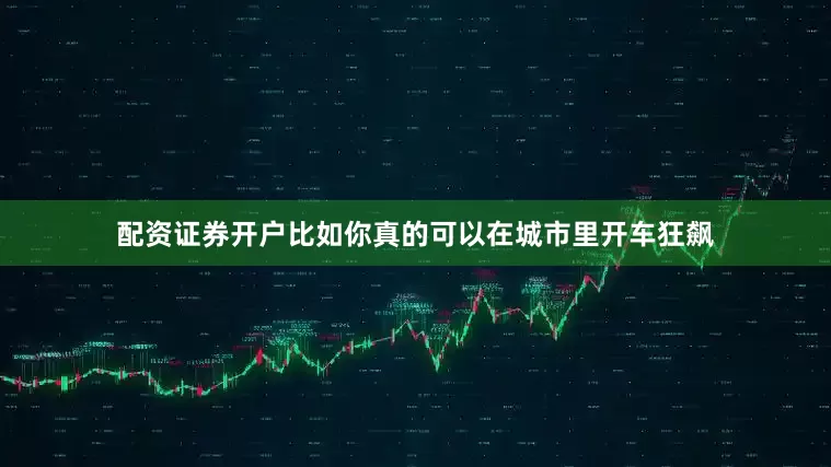 配资证券开户比如你真的可以在城市里开车狂飙