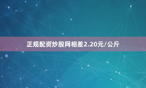 正规配资炒股网相差2.20元/公斤