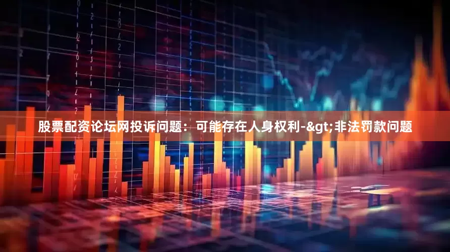 股票配资论坛网投诉问题：可能存在人身权利->非法罚款问题