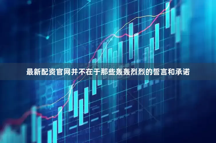 最新配资官网并不在于那些轰轰烈烈的誓言和承诺