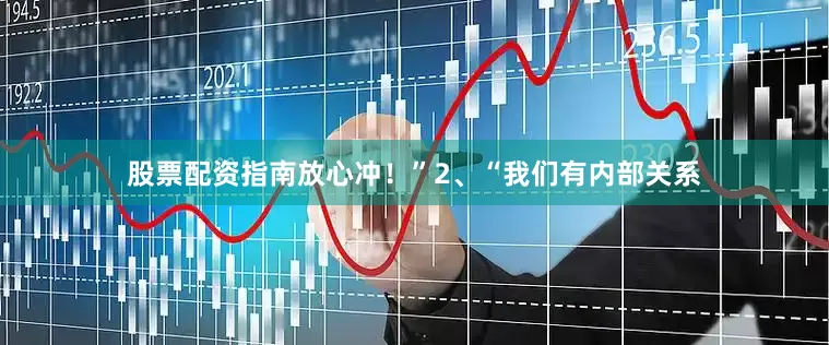 股票配资指南放心冲！”2、“我们有内部关系