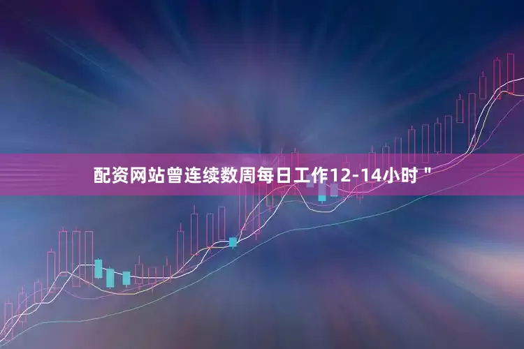 配资网站曾连续数周每日工作12-14小时＂