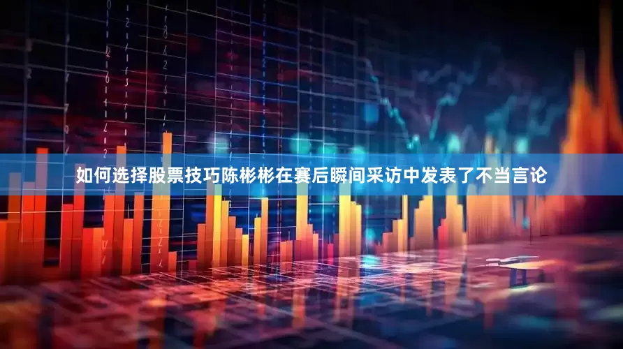 如何选择股票技巧陈彬彬在赛后瞬间采访中发表了不当言论