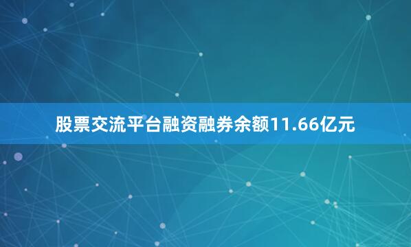 股票交流平台融资融券余额11.66亿元