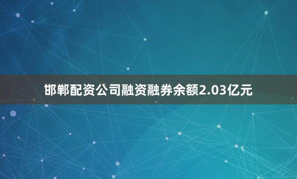 邯郸配资公司融资融券余额2.03亿元