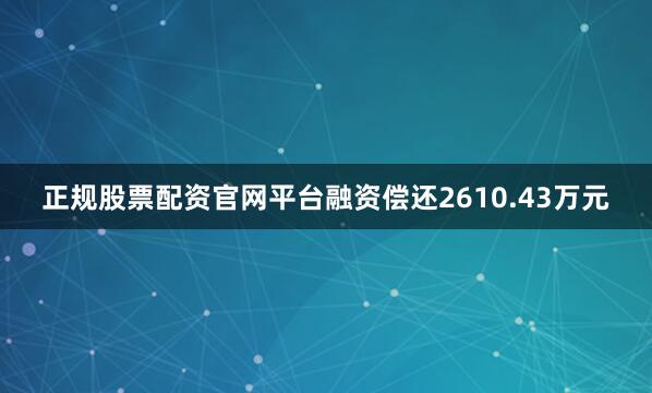 正规股票配资官网平台融资偿还2610.43万元