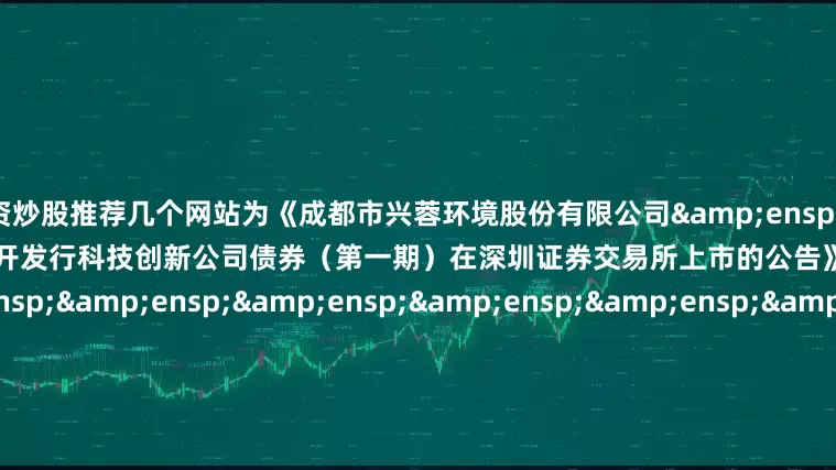 配资炒股推荐几个网站为《成都市兴蓉环境股份有限公司&ensp;2025&ensp;年面向专业投资者公开发行科技创新公司债券（第一期）在深圳证券交易所上市的公告》之盖章页）&ensp;&ensp;&ensp;&ensp;&ensp;&ensp;&ensp;&ensp;&ensp;&ensp;&ensp;&ensp;&ensp;&ensp;&ensp;发行人（公章）：成都市兴蓉环境股份有限公司&ens