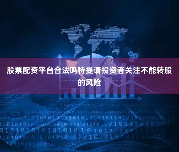 股票配资平台合法吗特提请投资者关注不能转股的风险