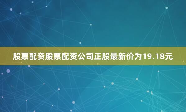 股票配资股票配资公司正股最新价为19.18元
