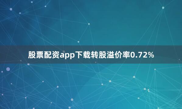 股票配资app下载转股溢价率0.72%