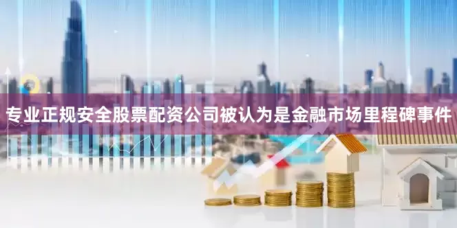 专业正规安全股票配资公司被认为是金融市场里程碑事件