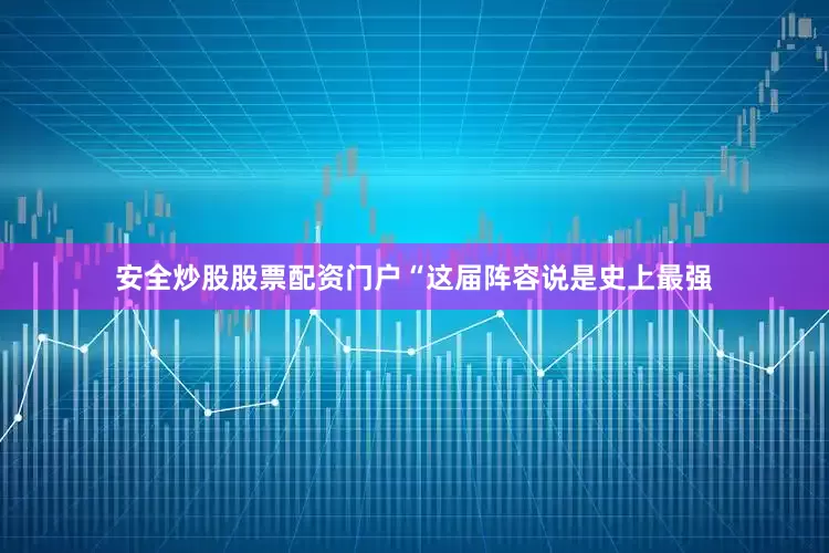 安全炒股股票配资门户“这届阵容说是史上最强