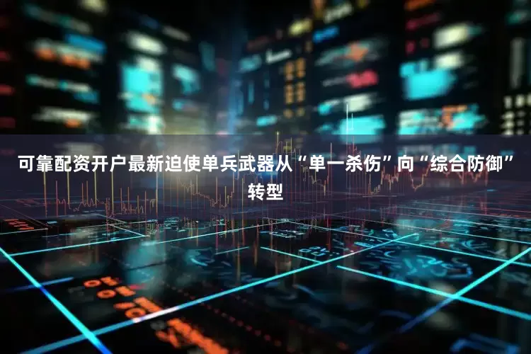 可靠配资开户最新迫使单兵武器从“单一杀伤”向“综合防御”转型