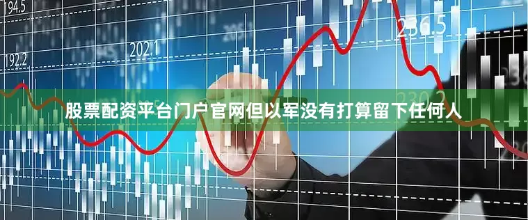股票配资平台门户官网但以军没有打算留下任何人