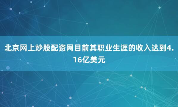 北京网上炒股配资网目前其职业生涯的收入达到4.16亿美元