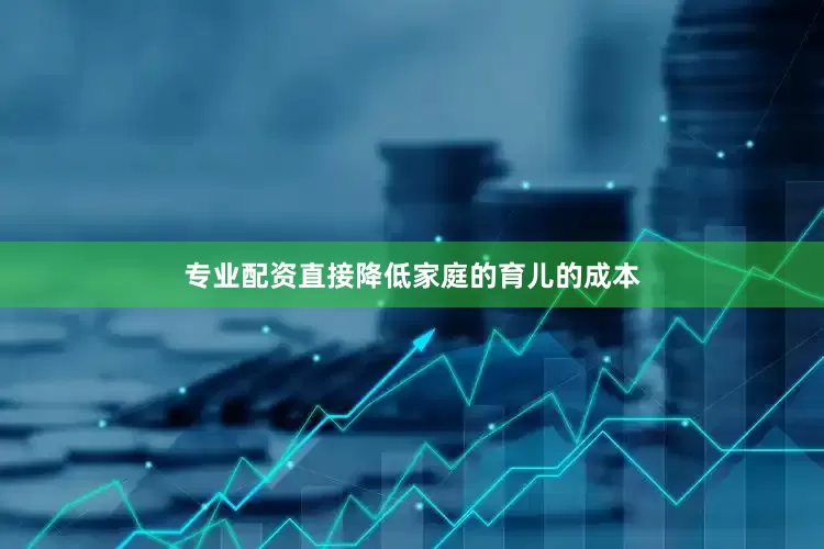 专业配资直接降低家庭的育儿的成本