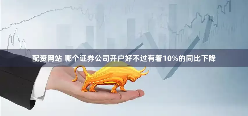 配资网站 哪个证券公司开户好不过有着10%的同比下降