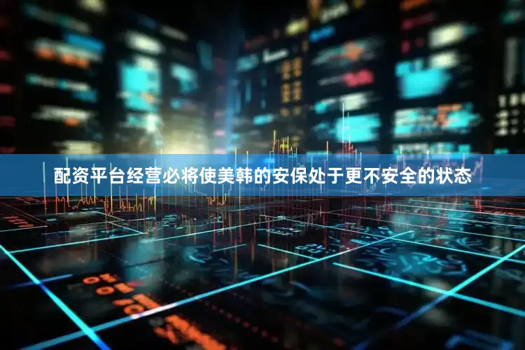 配资平台经营必将使美韩的安保处于更不安全的状态