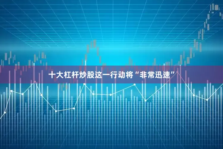 十大杠杆炒股这一行动将“非常迅速”