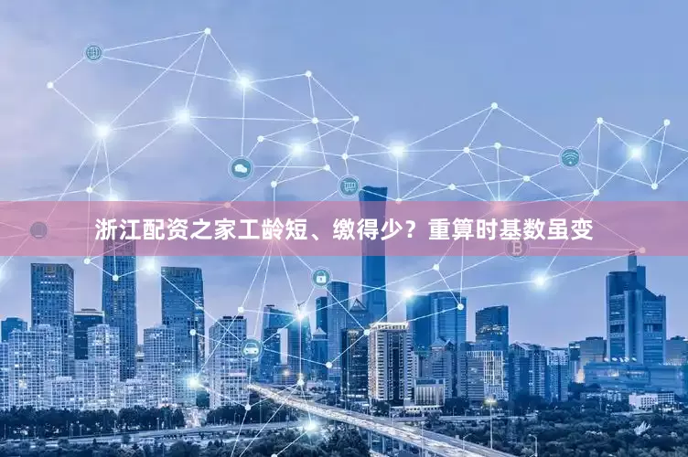 浙江配资之家工龄短、缴得少？重算时基数虽变