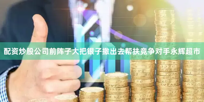 配资炒股公司前阵子大把银子撒出去帮扶竞争对手永辉超市