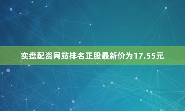 实盘配资网站排名正股最新价为17.55元
