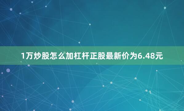 1万炒股怎么加杠杆正股最新价为6.48元