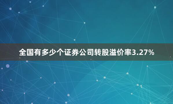 全国有多少个证券公司转股溢价率3.27%