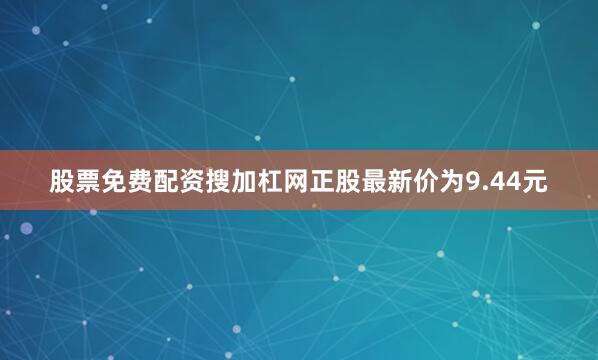股票免费配资搜加杠网正股最新价为9.44元