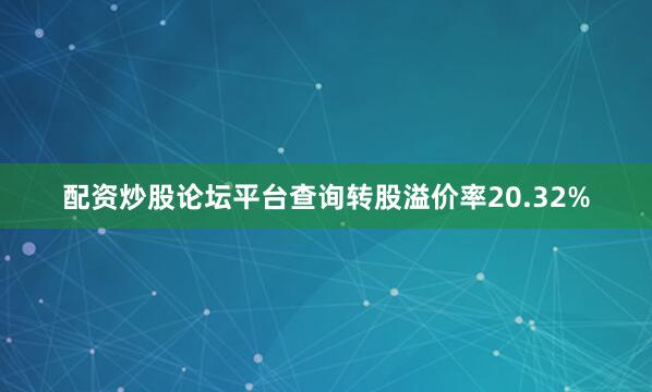 配资炒股论坛平台查询转股溢价率20.32%