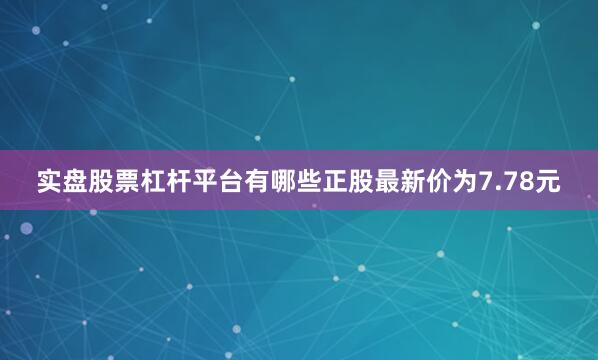 实盘股票杠杆平台有哪些正股最新价为7.78元
