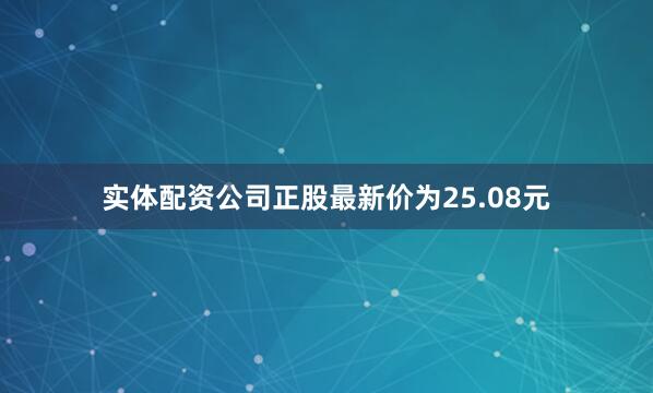 实体配资公司正股最新价为25.08元
