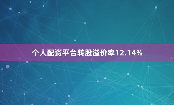 个人配资平台转股溢价率12.14%