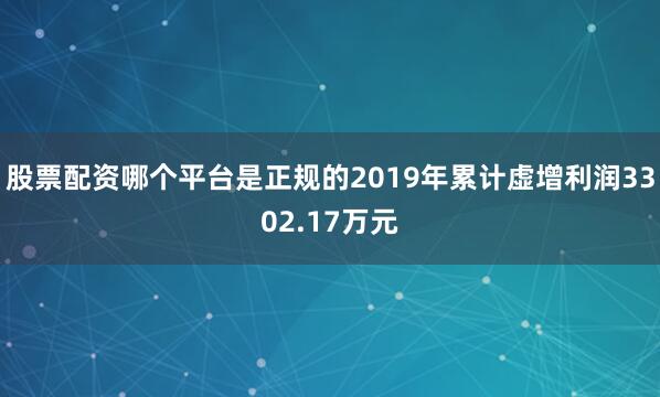 股票配资哪个平台是正规的2019年累计虚增利润3302.17万元