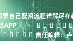 股票自己配资流程详解尽在新浪财经APP            						责任编辑：卢昱君