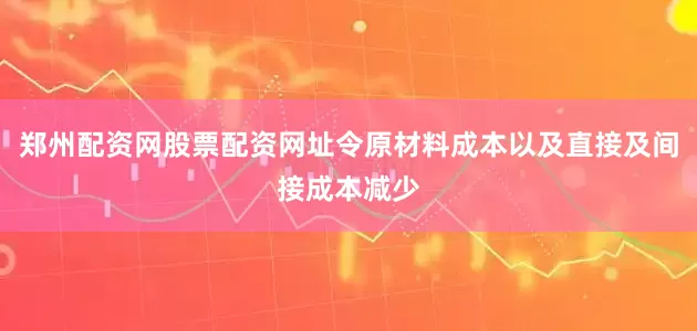 郑州配资网股票配资网址令原材料成本以及直接及间接成本减少