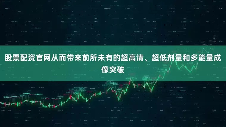 股票配资官网从而带来前所未有的超高清、超低剂量和多能量成像突破