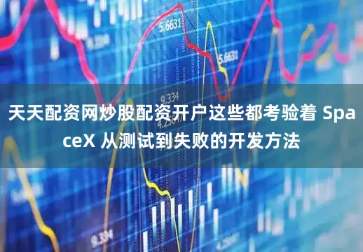 天天配资网炒股配资开户这些都考验着 SpaceX 从测试到失败的开发方法