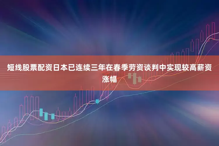 短线股票配资日本已连续三年在春季劳资谈判中实现较高薪资涨幅
