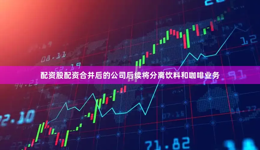 配资股配资合并后的公司后续将分离饮料和咖啡业务