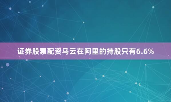 证券股票配资马云在阿里的持股只有6.6%