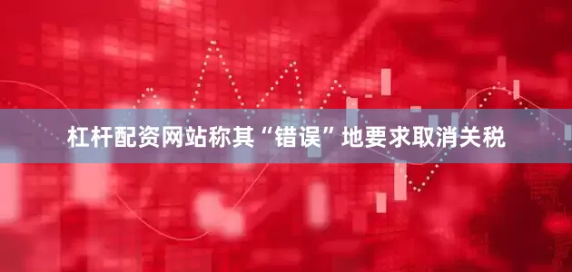 杠杆配资网站称其“错误”地要求取消关税
