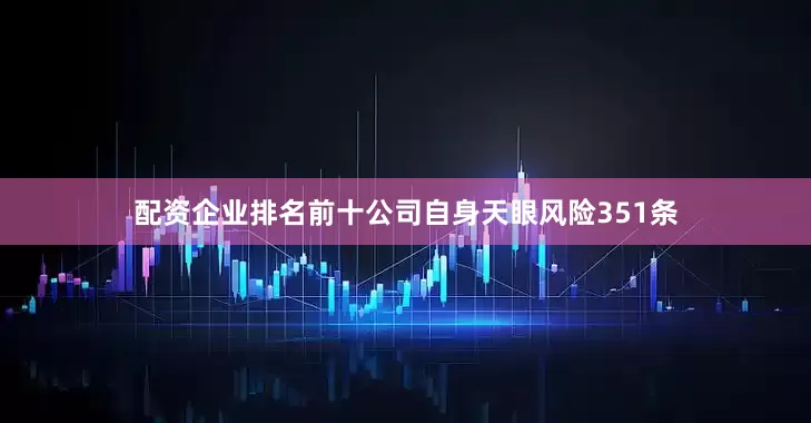 配资企业排名前十公司自身天眼风险351条