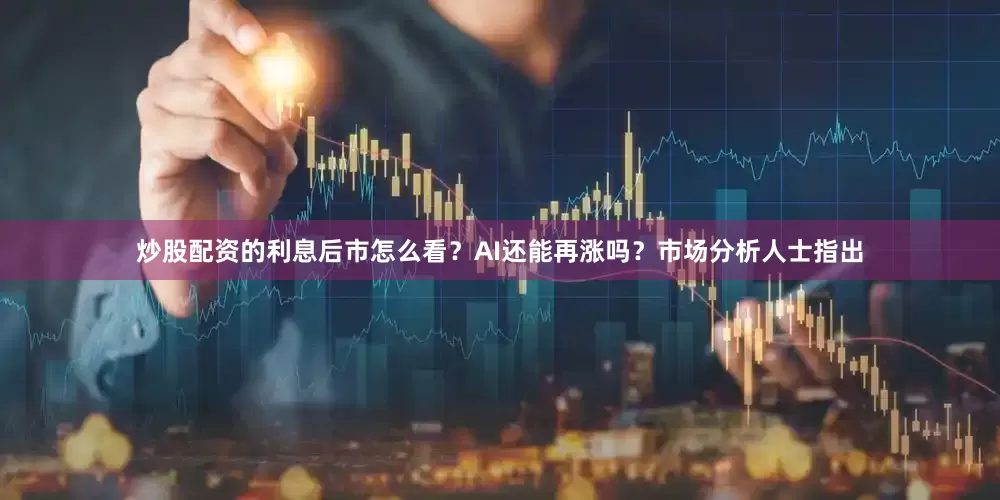 炒股配资的利息　　后市怎么看？AI还能再涨吗？市场分析人士指出