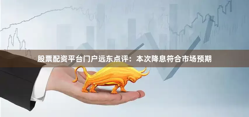 股票配资平台门户　　远东点评：　　本次降息符合市场预期