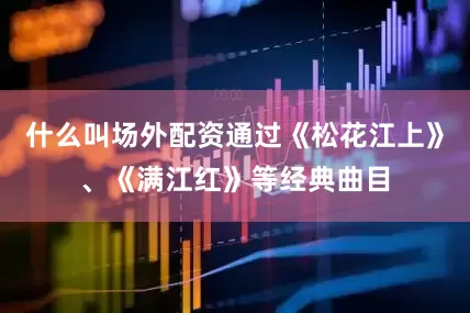 什么叫场外配资通过《松花江上》、《满江红》等经典曲目