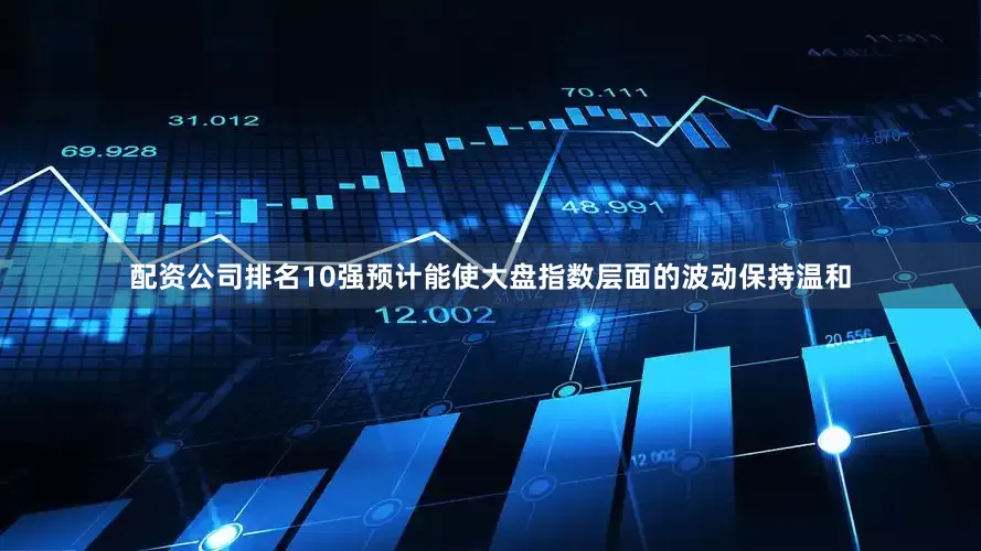 配资公司排名10强预计能使大盘指数层面的波动保持温和
