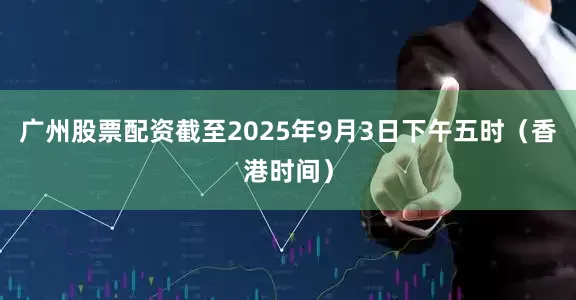 广州股票配资截至2025年9月3日下午五时（香港时间）