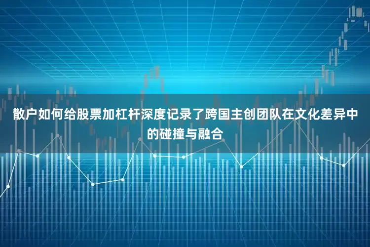 散户如何给股票加杠杆深度记录了跨国主创团队在文化差异中的碰撞与融合