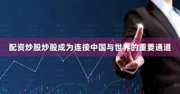 配资炒股炒股成为连接中国与世界的重要通道